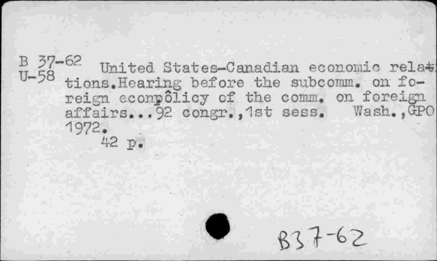 ﻿n is" United States-Canadian economic rela< u~-?b tions.Hearing before the subcomm. on foreign econpolicy of the comm, on foreign affairs...92 congr.,1st sess. Wash.,GPO 1972.
42 p.